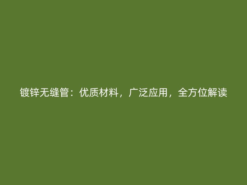 镀锌无缝管：优质材料，广泛应用，全方位解读