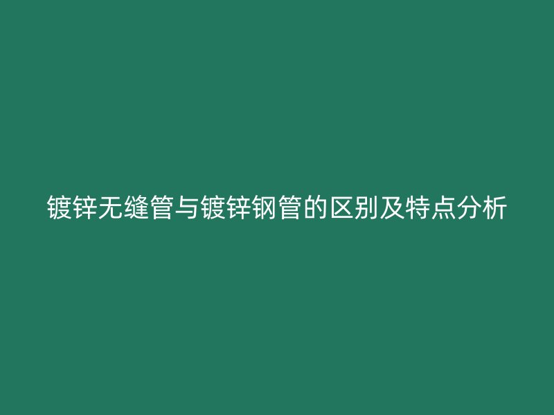 镀锌无缝管与镀锌钢管的区别及特点分析