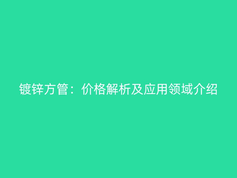 镀锌方管：价格解析及应用领域介绍