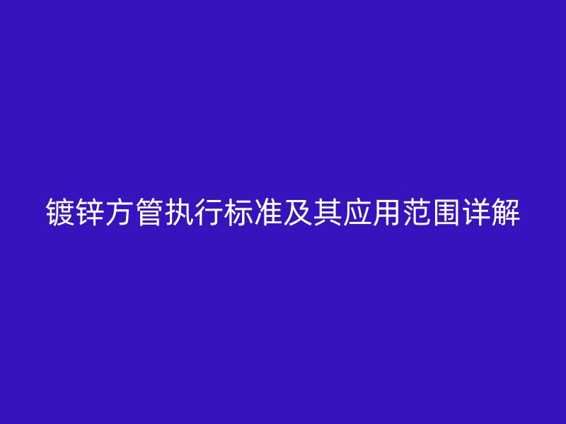 镀锌方管执行标准及其应用范围详解