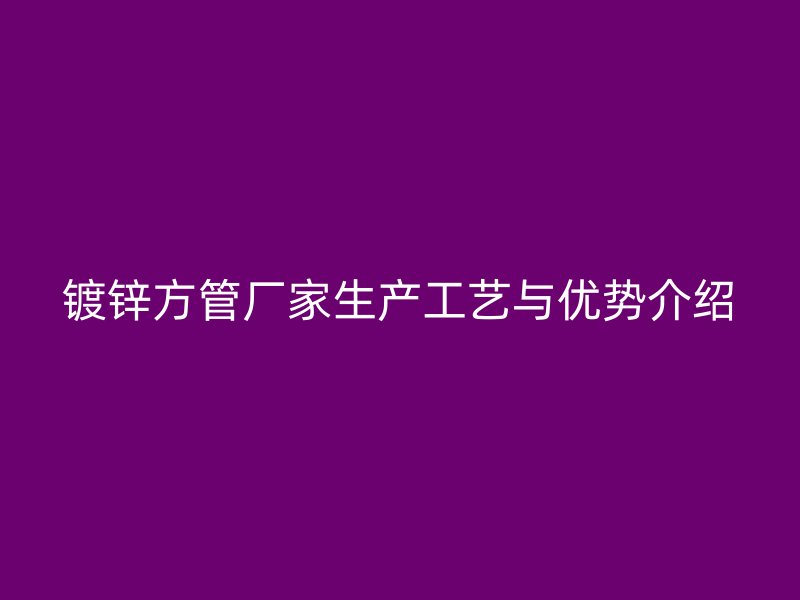 镀锌方管厂家生产工艺与优势介绍