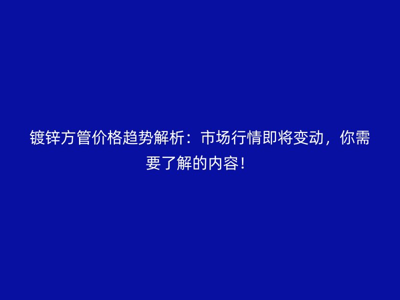 镀锌方管价格趋势解析：市场行情即将变动，你需要了解的内容！
