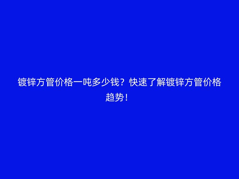 镀锌方管价格一吨多少钱？快速了解镀锌方管价格趋势！