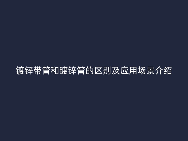镀锌带管和镀锌管的区别及应用场景介绍