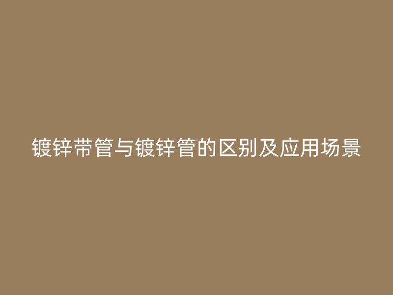 镀锌带管与镀锌管的区别及应用场景