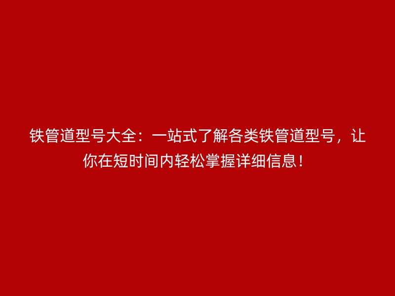 铁管道型号大全：一站式了解各类铁管道型号，让你在短时间内轻松掌握详细信息！