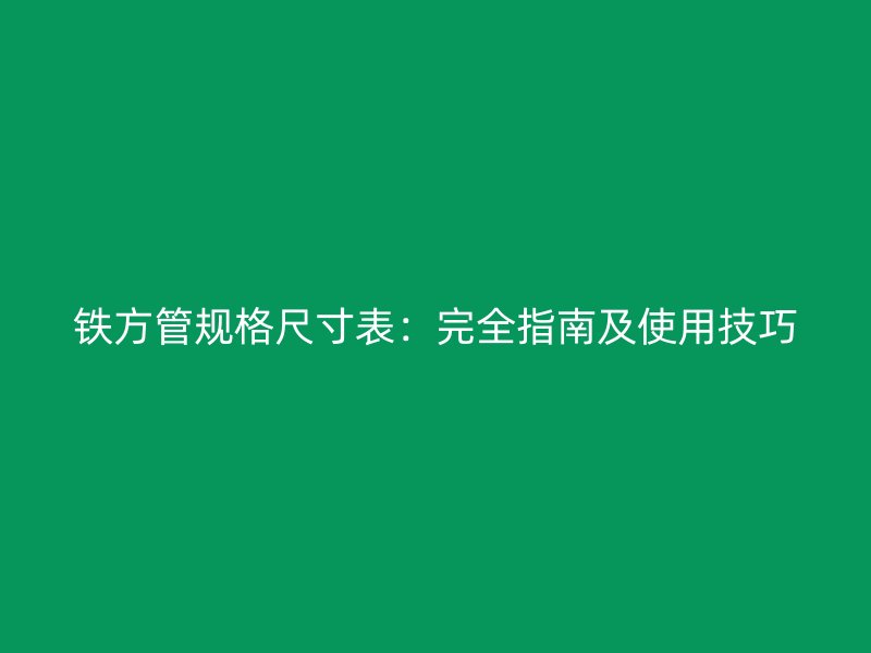铁方管规格尺寸表：完全指南及使用技巧