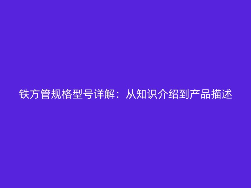 铁方管规格型号详解：从知识介绍到产品描述