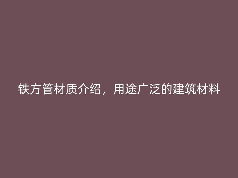 铁方管材质介绍，用途广泛的建筑材料