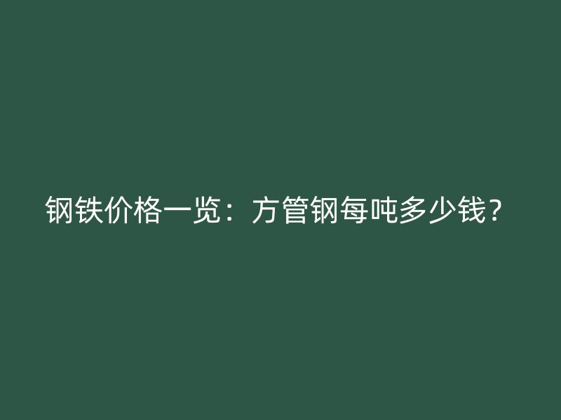 钢铁价格一览：方管钢每吨多少钱？