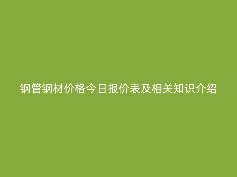 钢管钢材价格今日报价表及相关知识介绍