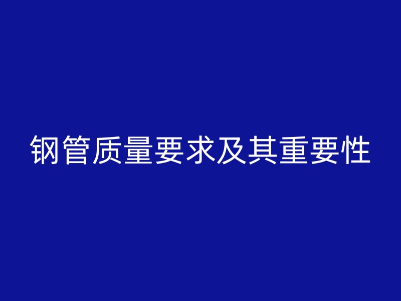 钢管质量要求及其重要性