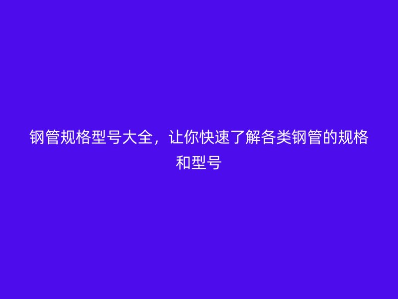 钢管规格型号大全，让你快速了解各类钢管的规格和型号