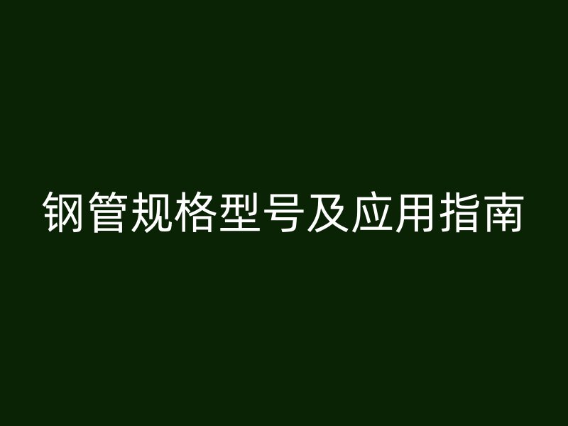 钢管规格型号及应用指南