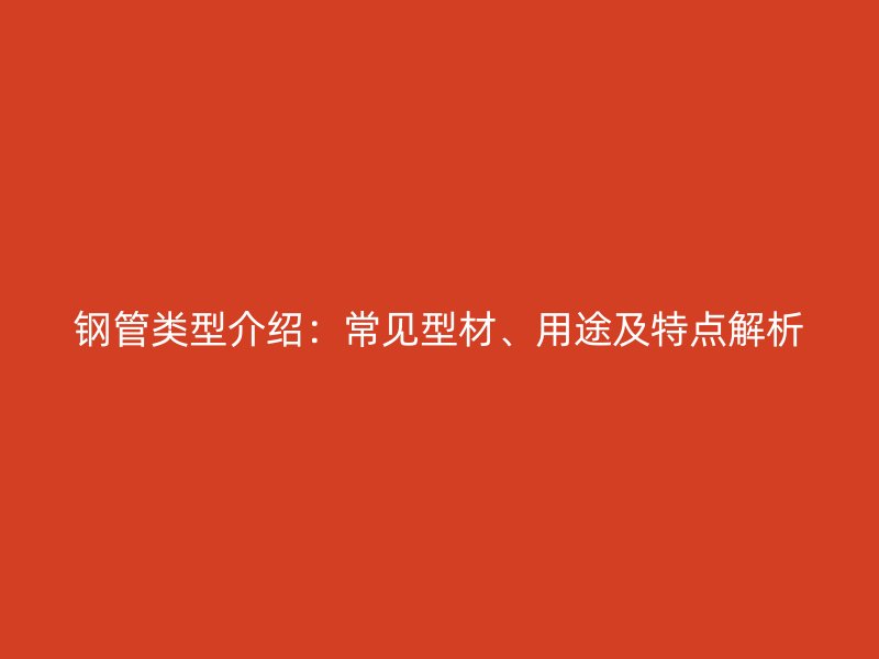 钢管类型介绍：常见型材、用途及特点解析