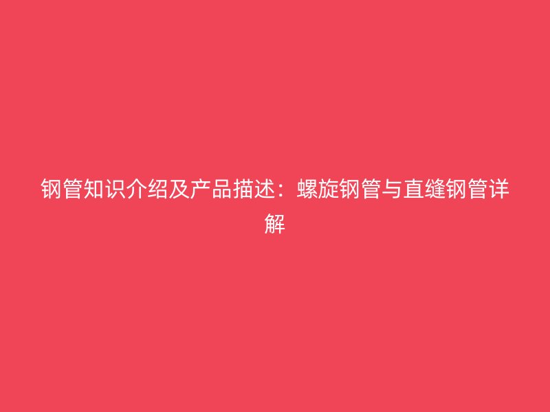 钢管知识介绍及产品描述：螺旋钢管与直缝钢管详解
