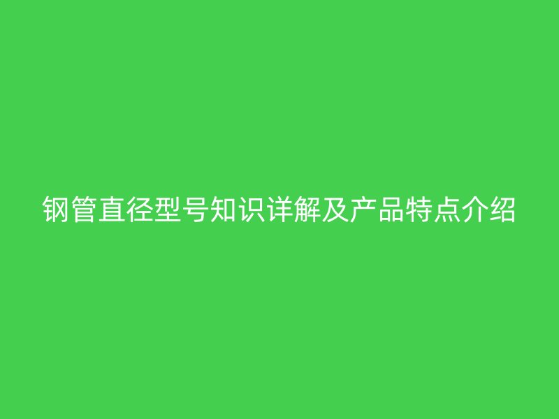 钢管直径型号知识详解及产品特点介绍