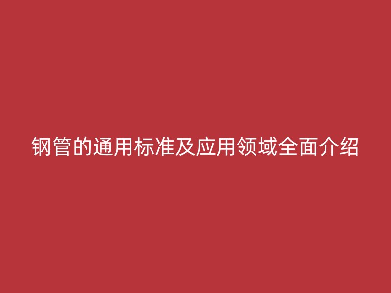 钢管的通用标准及应用领域全面介绍