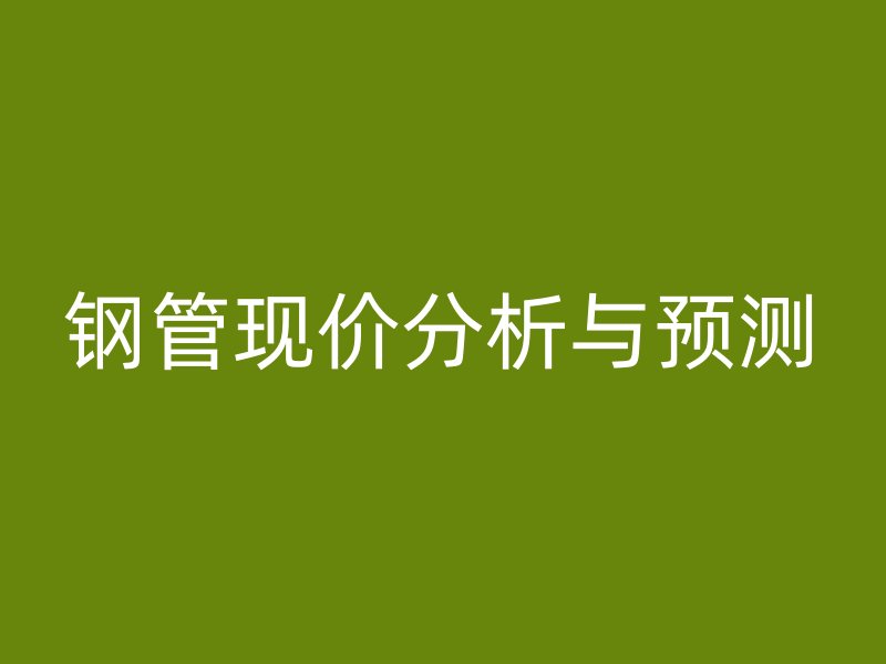 钢管现价分析与预测
