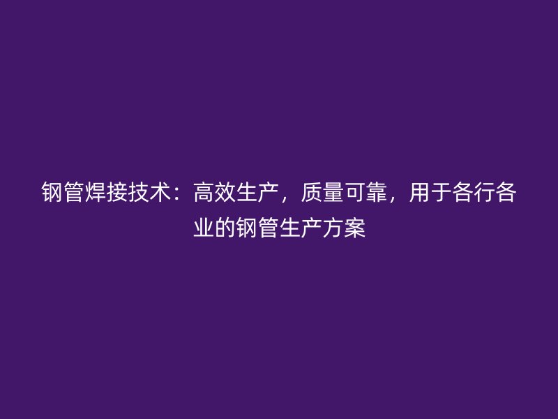 钢管焊接技术：高效生产，质量可靠，用于各行各业的钢管生产方案