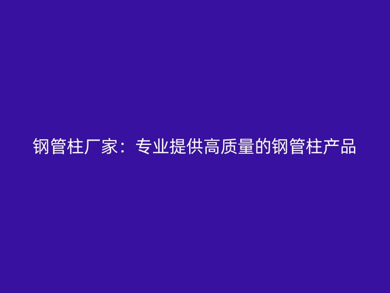 钢管柱厂家：专业提供高质量的钢管柱产品