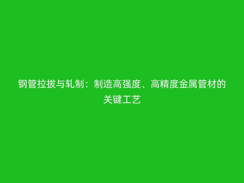 钢管拉拔与轧制：制造高强度、高精度金属管材的关键工艺