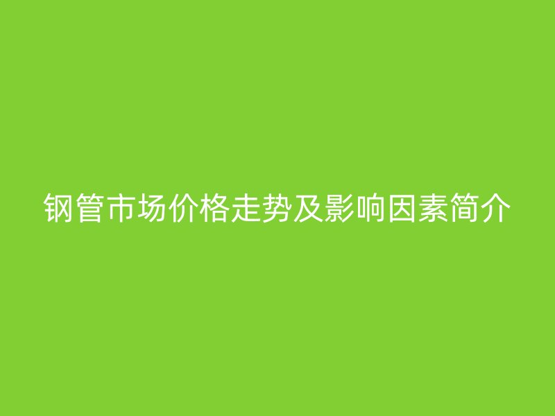 钢管市场价格走势及影响因素简介