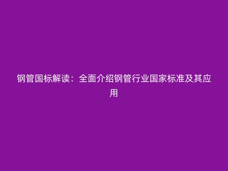钢管国标解读：全面介绍钢管行业国家标准及其应用