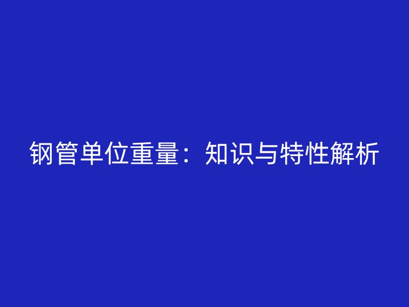 钢管单位重量：知识与特性解析