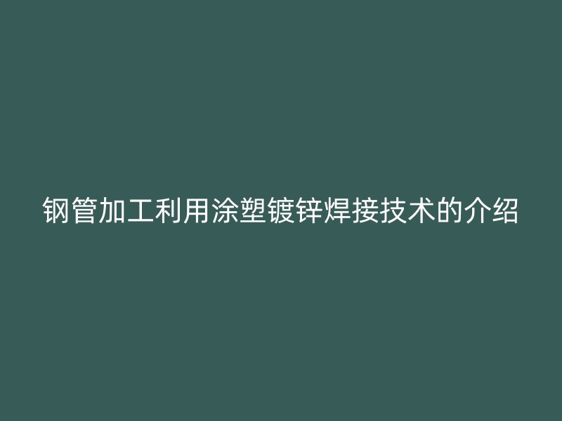钢管加工利用涂塑镀锌焊接技术的介绍