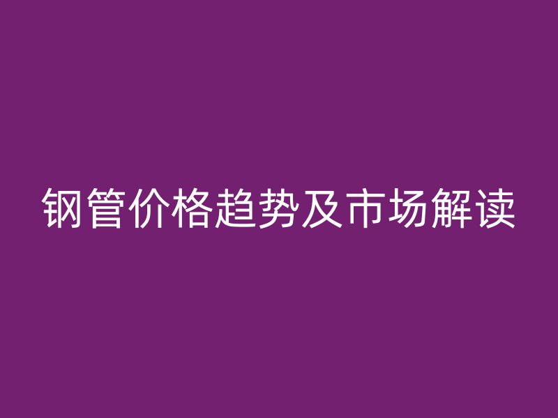 钢管价格趋势及市场解读