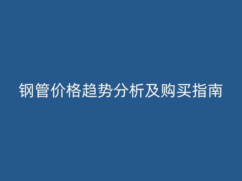 钢管价格趋势分析及购买指南