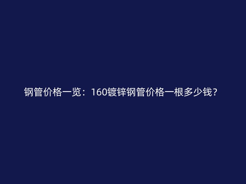 钢管价格一览：160镀锌钢管价格一根多少钱？