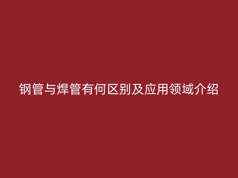 钢管与焊管有何区别及应用领域介绍