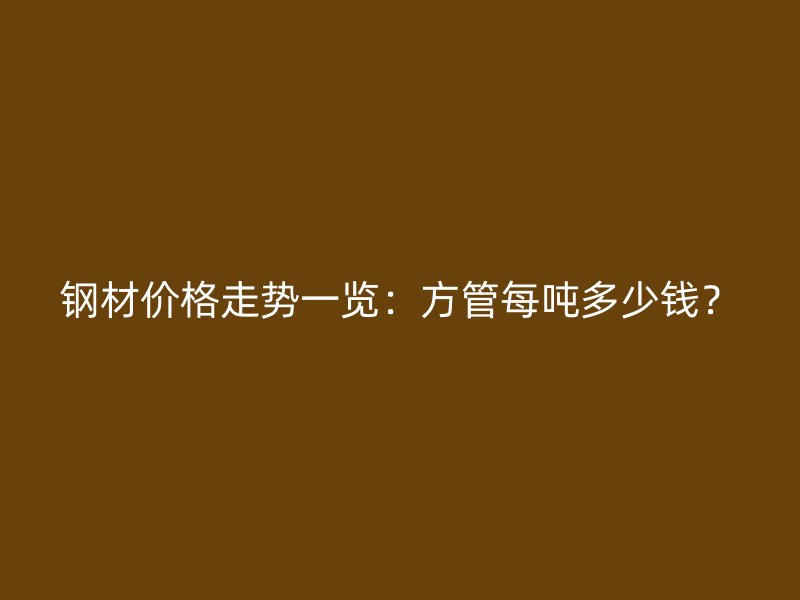 钢材价格走势一览：方管每吨多少钱？