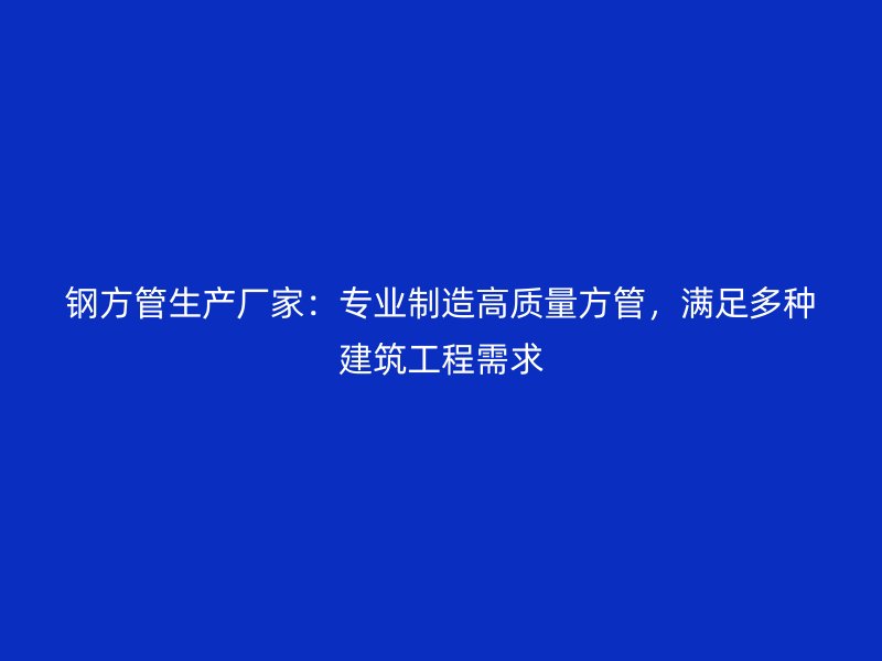 钢方管生产厂家：专业制造高质量方管，满足多种建筑工程需求