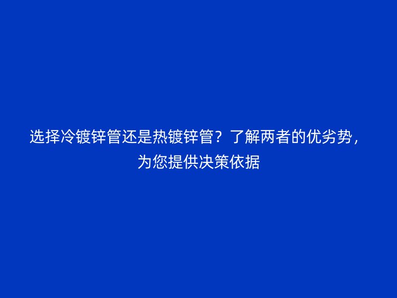 选择冷镀锌管还是热镀锌管？了解两者的优劣势，为您提供决策依据