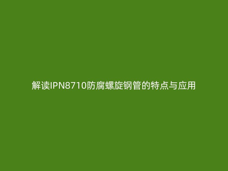 解读IPN8710防腐螺旋钢管的特点与应用