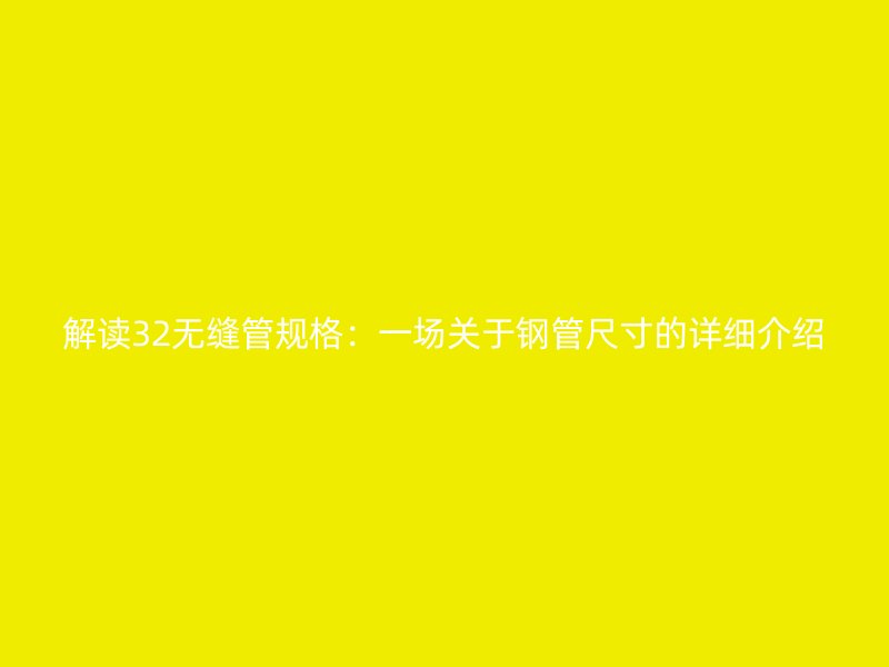解读32无缝管规格：一场关于钢管尺寸的详细介绍