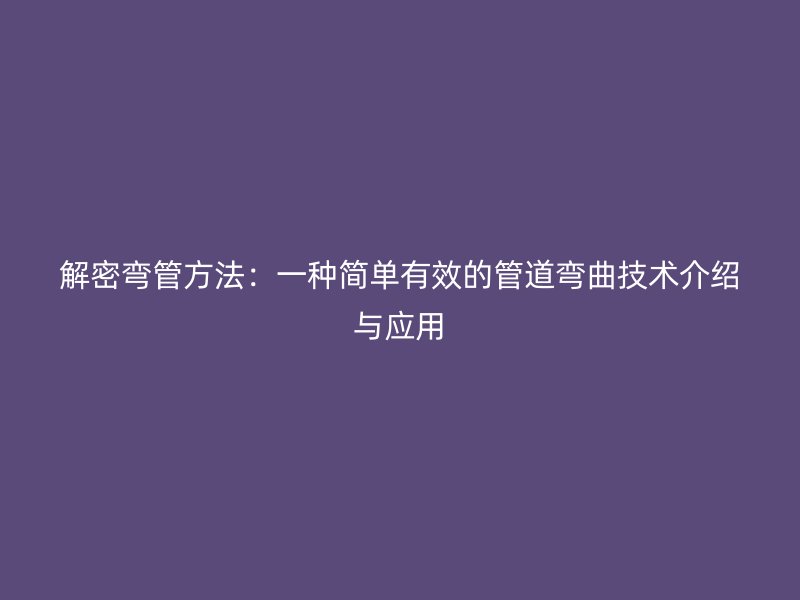 解密弯管方法：一种简单有效的管道弯曲技术介绍与应用