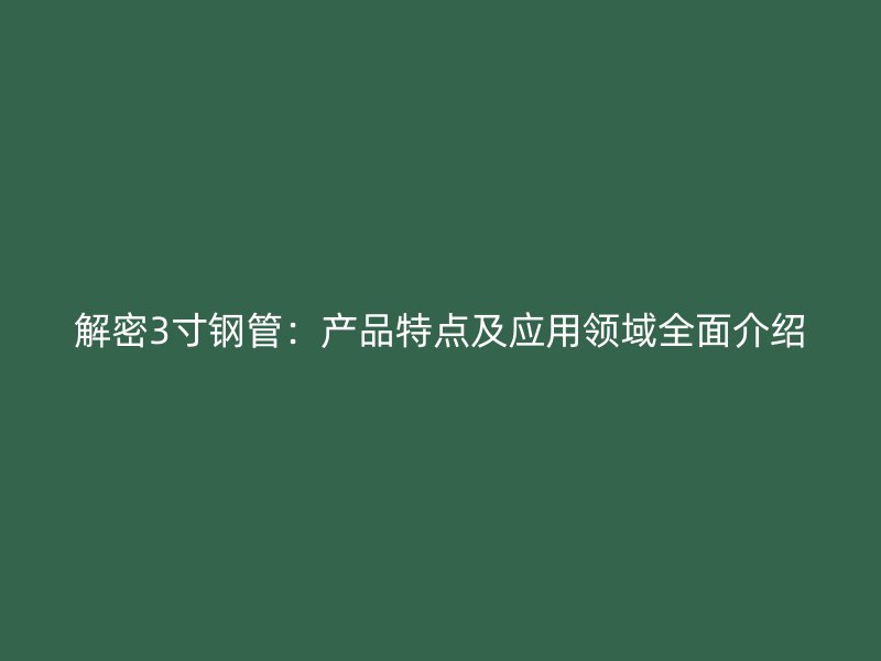 解密3寸钢管：产品特点及应用领域全面介绍
