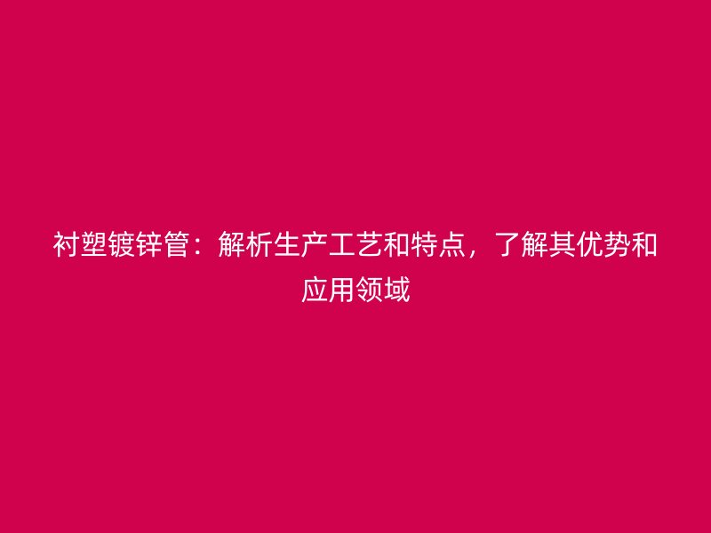 衬塑镀锌管：解析生产工艺和特点，了解其优势和应用领域