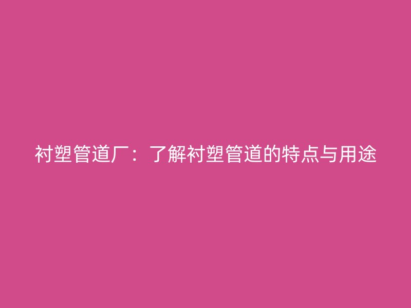 衬塑管道厂：了解衬塑管道的特点与用途