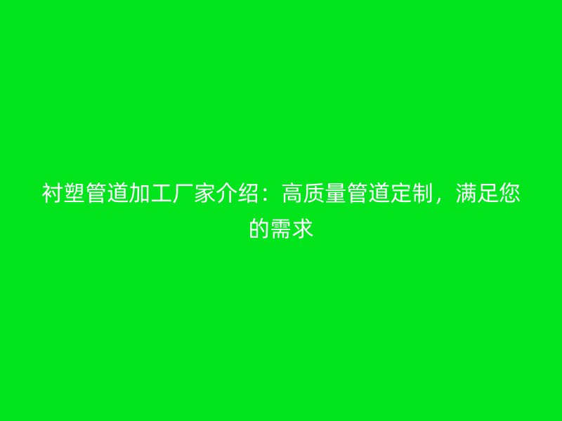 衬塑管道加工厂家介绍：高质量管道定制，满足您的需求
