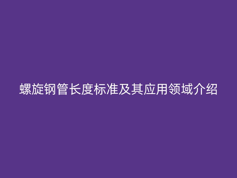 螺旋钢管长度标准及其应用领域介绍