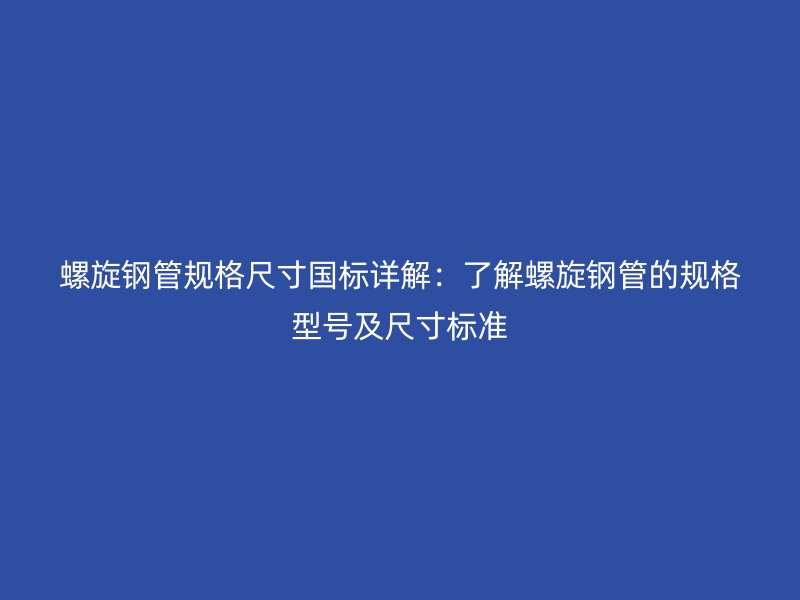 螺旋钢管规格尺寸国标详解：了解螺旋钢管的规格型号及尺寸标准