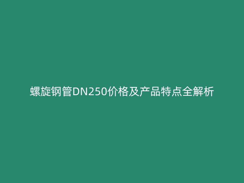 螺旋钢管DN250价格及产品特点全解析