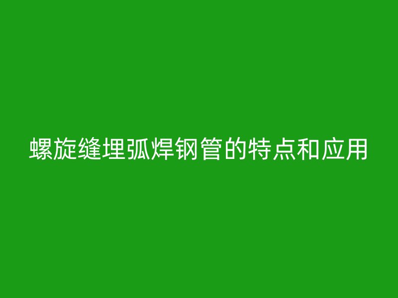 螺旋缝埋弧焊钢管的特点和应用