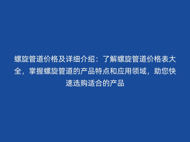 螺旋管道价格及详细介绍：了解螺旋管道价格表大全，掌握螺旋管道的产品特点和应用领域，助您快速选购适合的产品