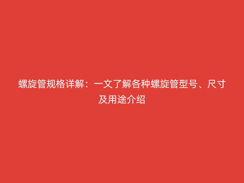 螺旋管规格详解：一文了解各种螺旋管型号、尺寸及用途介绍